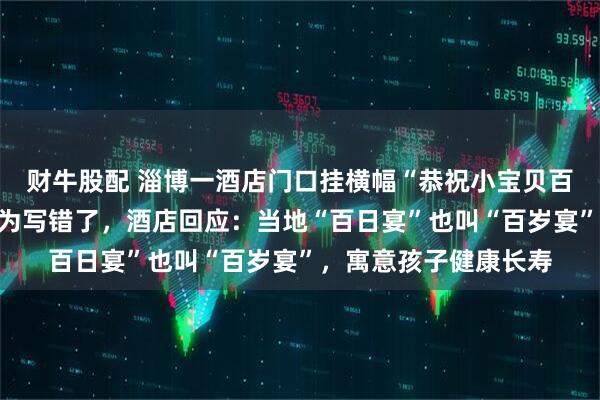 财牛股配 淄博一酒店门口挂横幅“恭祝小宝贝百岁宴”，过路男子以为写错了，酒店回应：当地“百日宴”也叫“百岁宴”，寓意孩子健康长寿