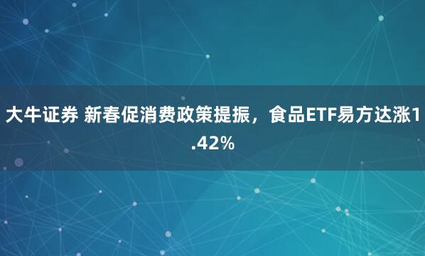 大牛证券 新春促消费政策提振，食品ETF易方达涨1.42%