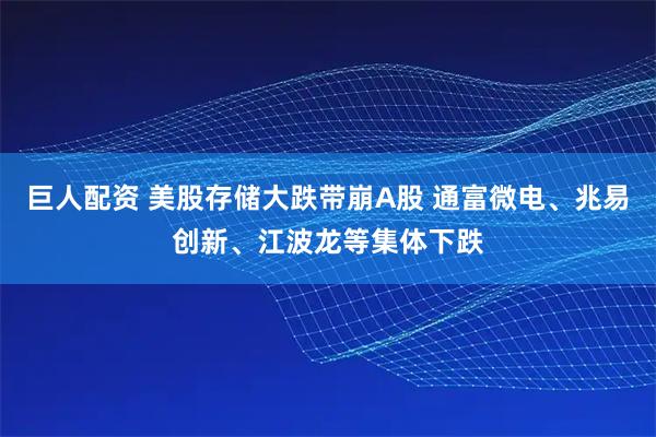 巨人配资 美股存储大跌带崩A股 通富微电、兆易创新、江波龙等集体下跌