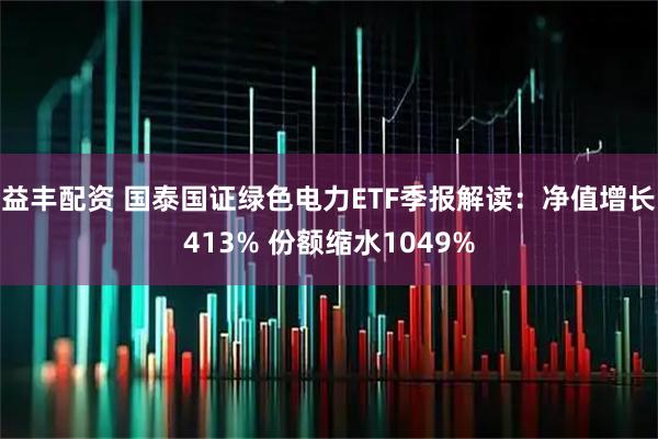 益丰配资 国泰国证绿色电力ETF季报解读：净值增长413% 份额缩水1049%