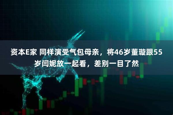 资本E家 同样演受气包母亲,将46岁董璇跟55岁闫妮放一起看,差别一目了然