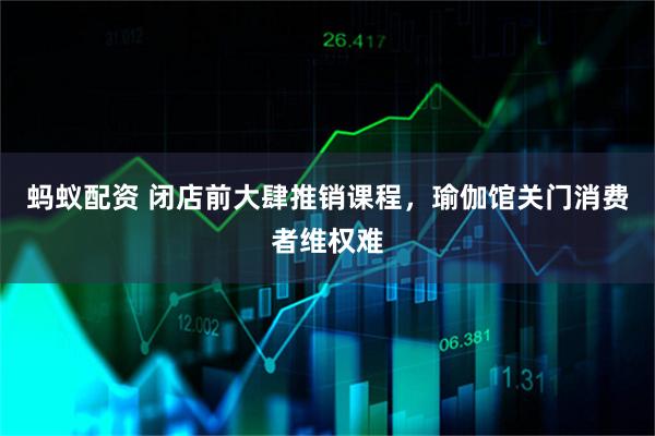 蚂蚁配资 闭店前大肆推销课程，瑜伽馆关门消费者维权难