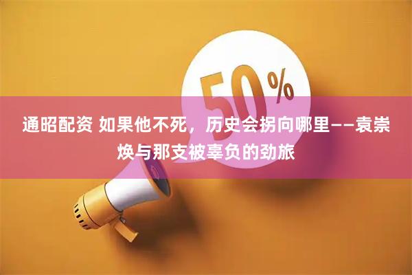 通昭配资 如果他不死，历史会拐向哪里——袁崇焕与那支被辜负的劲旅