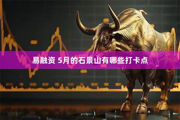 易融资 5月的石景山有哪些打卡点