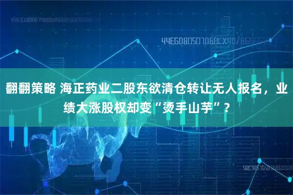 翻翻策略 海正药业二股东欲清仓转让无人报名，业绩大涨股权却变“烫手山芋”？