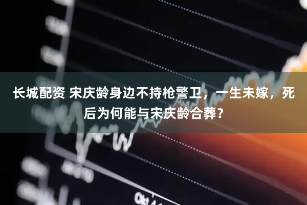 长城配资 宋庆龄身边不持枪警卫,一生未嫁,死后为何能与宋庆龄合葬?