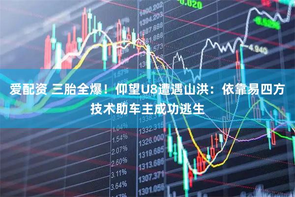 爱配资 三胎全爆！仰望U8遭遇山洪：依靠易四方技术助车主成功逃生
