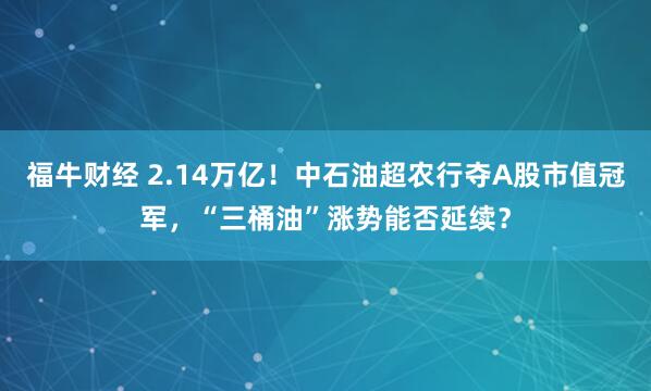 福牛财经 2.14万亿！中石油超农行夺A股市值冠军，“三桶油”涨势能否延续？