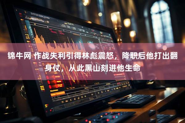 锦牛网 作战失利引得林彪震怒，降职后他打出翻身仗，从此黑山刻进他生命